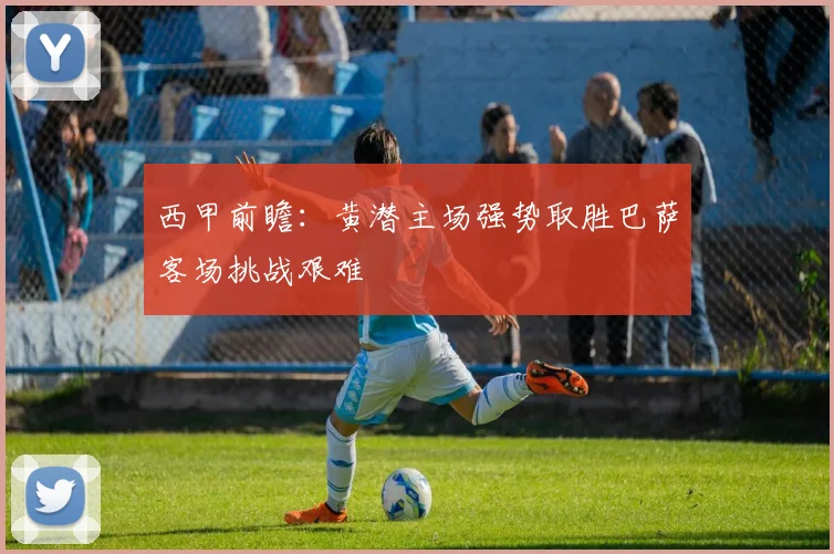 西甲前瞻：黄潜主场强势取胜巴萨客场挑战艰难