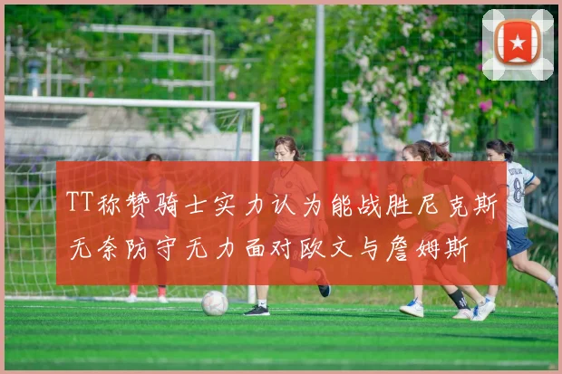 TT称赞骑士实力认为能战胜尼克斯无奈防守无力面对欧文与詹姆斯