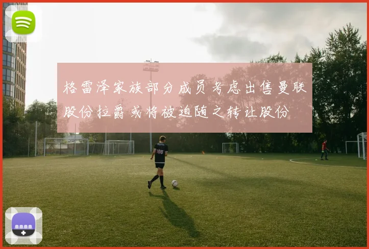 格雷泽家族部分成员考虑出售曼联股份拉爵或将被迫随之转让股份