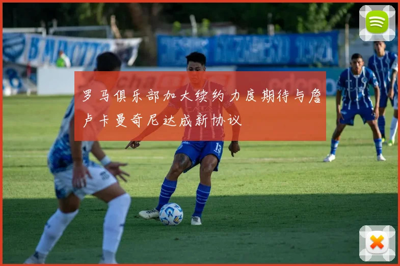 罗马俱乐部加大续约力度期待与詹卢卡曼奇尼达成新协议