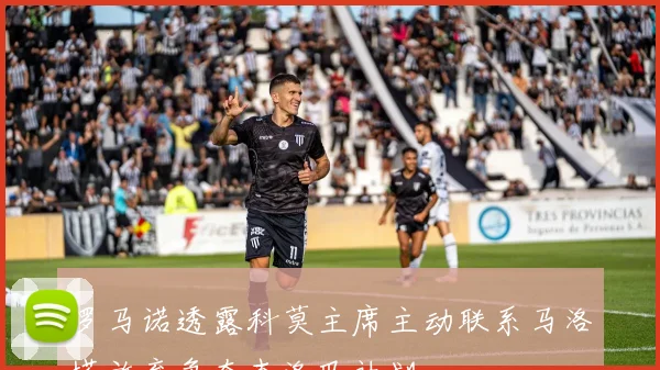 罗马诺透露科莫主席主动联系马洛塔放弃争夺查洛巴计划
