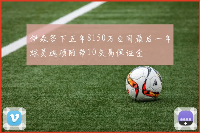 伊森签下五年8150万合同最后一年球员选项附带10交易保证金
