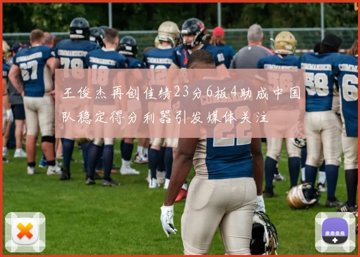 王俊杰再创佳绩23分6板4助成中国队稳定得分利器引发媒体关注