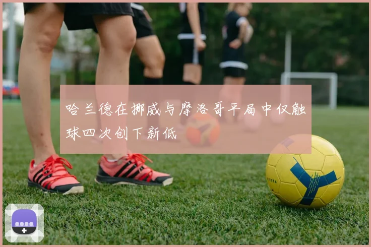 哈兰德在挪威与摩洛哥平局中仅触球四次创下新低