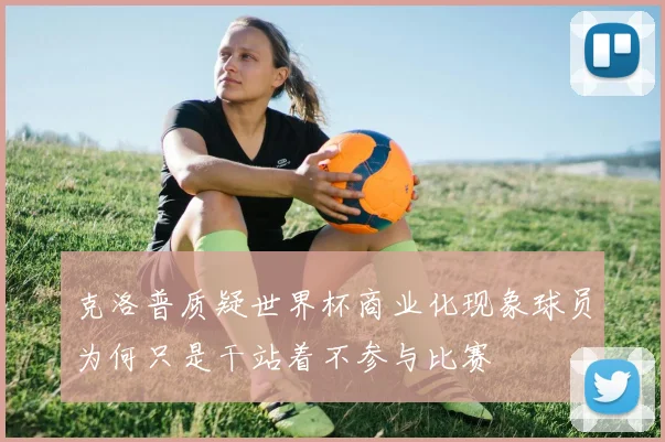 克洛普质疑世界杯商业化现象球员为何只是干站着不参与比赛