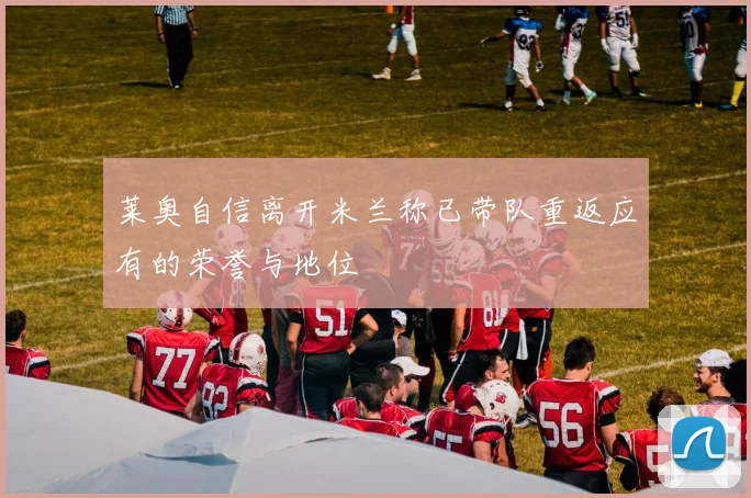 莱奥自信离开米兰称已带队重返应有的荣誉与地位