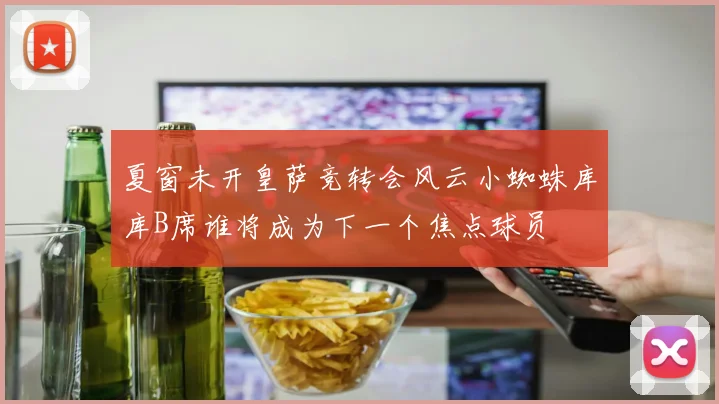夏窗未开皇萨竞转会风云小蜘蛛库库B席谁将成为下一个焦点球员