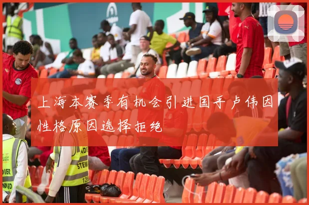 上海本赛季有机会引进国手卢伟因性格原因选择拒绝