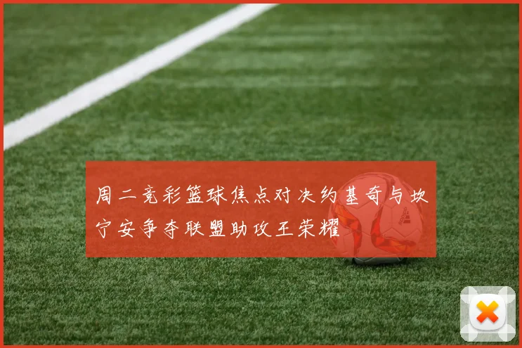 周二竞彩篮球焦点对决约基奇与坎宁安争夺联盟助攻王荣耀