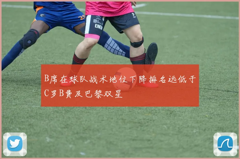 B席在球队战术地位下降排名远低于C罗B费及巴黎双星