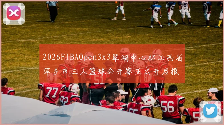 2026FIBAOpen3x3翠湖中心杯江西省萍乡市三人篮球公开赛正式开启报名通道